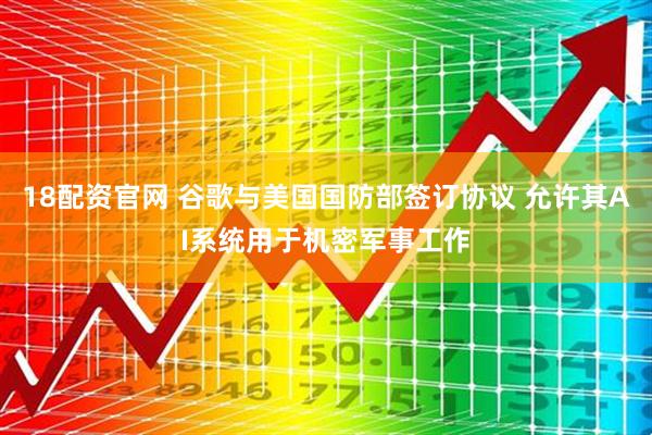 18配资官网 谷歌与美国国防部签订协议 允许其AI系统用于机密军事工作