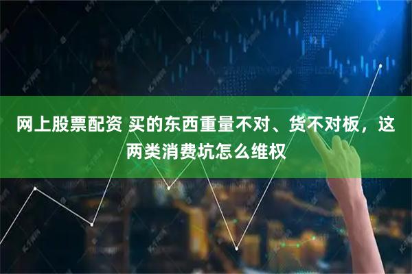 网上股票配资 买的东西重量不对、货不对板，这两类消费坑怎么维权