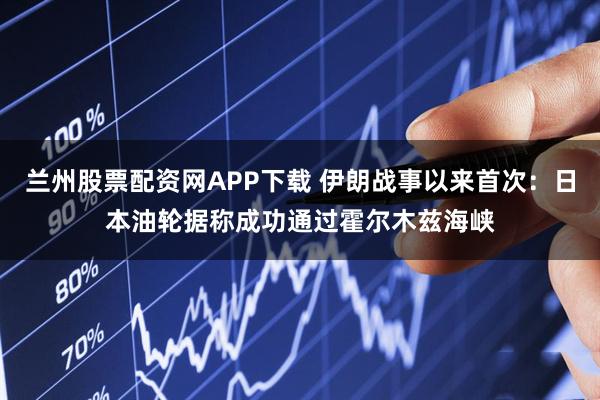 兰州股票配资网APP下载 伊朗战事以来首次：日本油轮据称成功通过霍尔木兹海峡