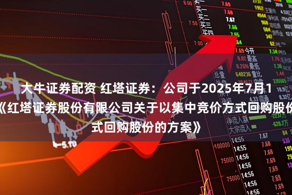 大牛证券配资 红塔证券：公司于2025年7月17日发布《红塔证券股份有限公司关于以集中竞价方式回购股份的方案》