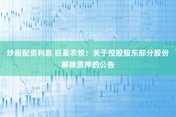炒股配资利息 巨星农牧：关于控股股东部分股份解除质押的公告