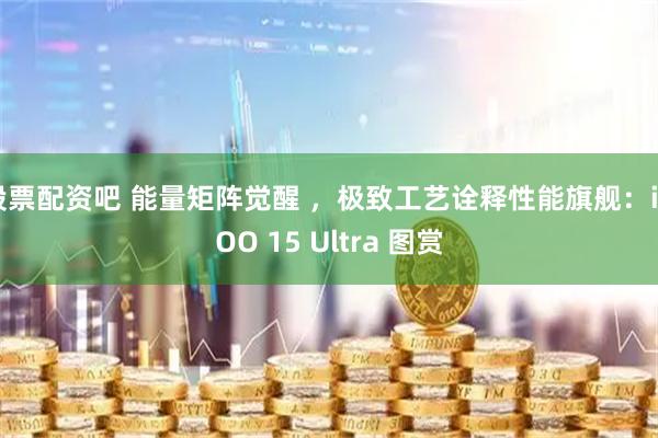 股票配资吧 能量矩阵觉醒 ，极致工艺诠释性能旗舰：iQOO 15 Ultra 图赏