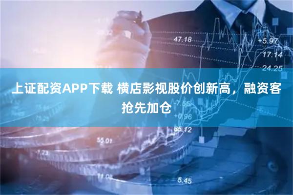上证配资APP下载 横店影视股价创新高，融资客抢先加仓