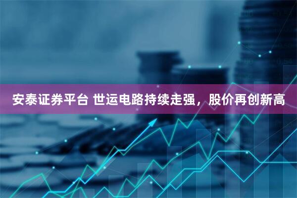 安泰证券平台 世运电路持续走强，股价再创新高