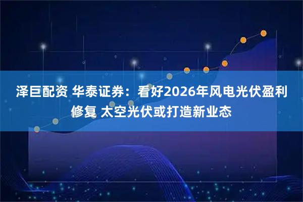 泽巨配资 华泰证券：看好2026年风电光伏盈利修复 太空光伏或打造新业态