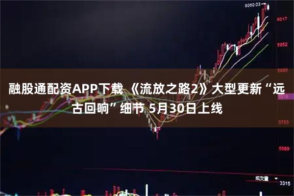 融股通配资APP下载 《流放之路2》大型更新“远古回响”细节 5月30日上线