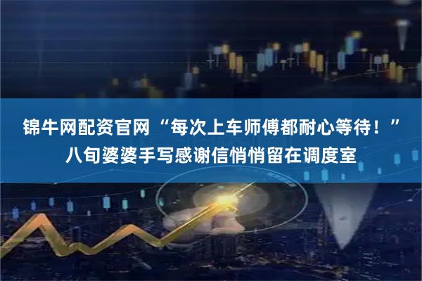 锦牛网配资官网 “每次上车师傅都耐心等待！”八旬婆婆手写感谢信悄悄留在调度室